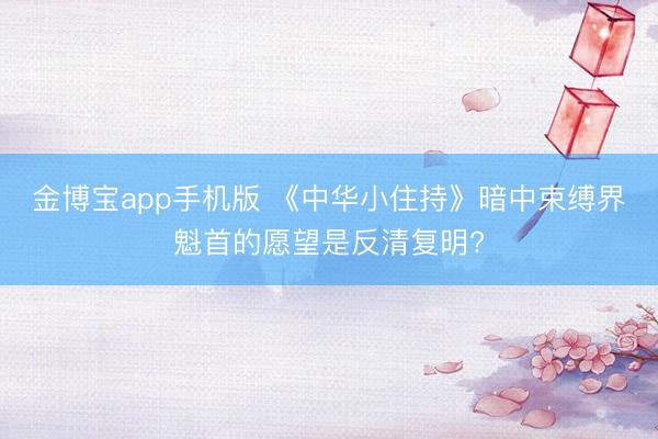 金博宝app手机版 《中华小住持》暗中束缚界魁首的愿望是反清复明?