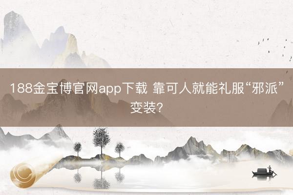 188金宝博官网app下载 靠可人就能礼服“邪派”变装?