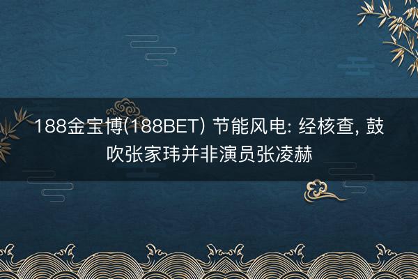 188金宝博(188BET) 节能风电: 经核查， 鼓吹张家玮并非演员张凌赫