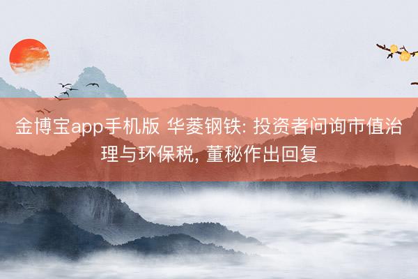 金博宝app手机版 华菱钢铁: 投资者问询市值治理与环保税， 董秘作出回复
