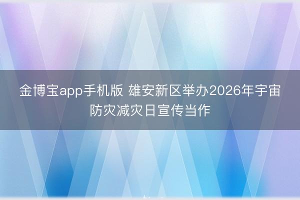 金博宝app手机版 雄安新区举办2026年宇宙防灾减灾日宣传当作
