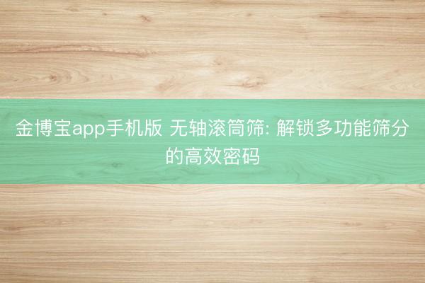 金博宝app手机版 无轴滚筒筛: 解锁多功能筛分的高效密码
