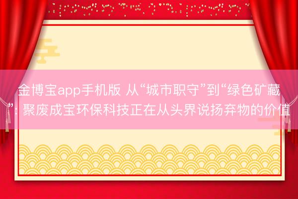 金博宝app手机版 从“城市职守”到“绿色矿藏”: 聚废成宝环保科技正在从头界说扬弃物的价值