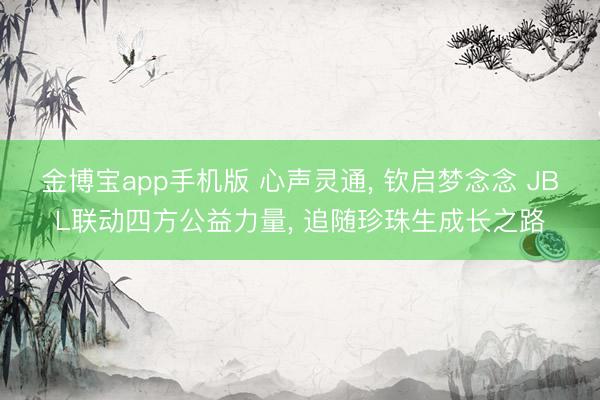 金博宝app手机版 心声灵通， 钦启梦念念 JBL联动四方公益力量， 追随珍珠生成长之路