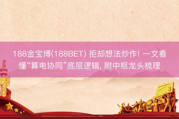 188金宝博(188BET) 拒却想法炒作! 一文看懂“算电协同”底层逻辑， 附中枢龙头梳理