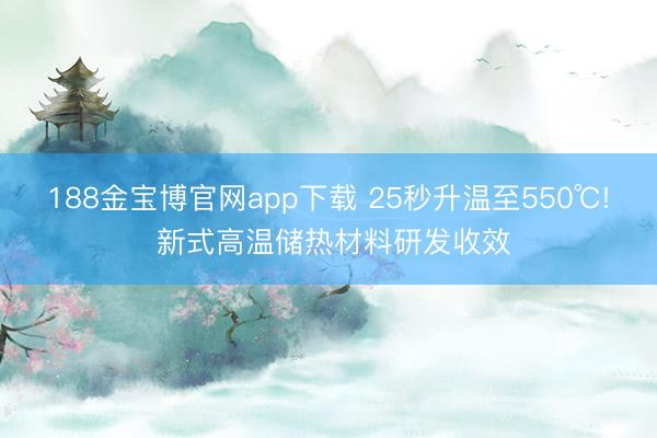 188金宝博官网app下载 25秒升温至550℃! 新式高温储热材料研发收效