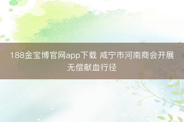 188金宝博官网app下载 咸宁市河南商会开展无偿献血行径