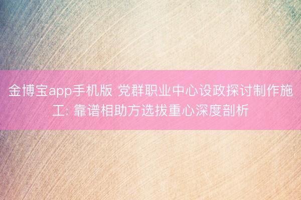金博宝app手机版 党群职业中心设政探讨制作施工: 靠谱相助方选拔重心深度剖析