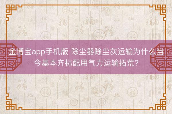 金博宝app手机版 除尘器除尘灰运输为什么当今基本齐标配用气力运输拓荒?
