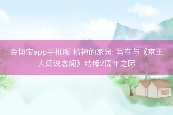金博宝app手机版 精神的家园: 写在与《京王人闻说念阁》结缘2周年之际