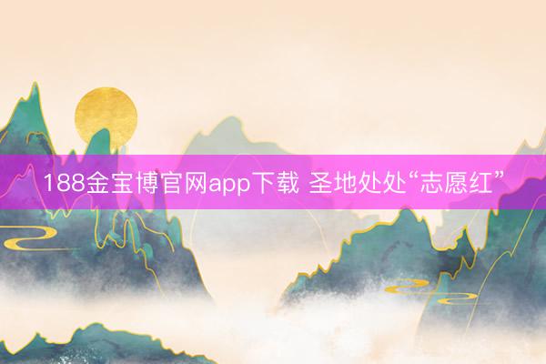 188金宝博官网app下载 圣地处处“志愿红”