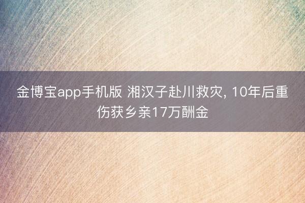 金博宝app手机版 湘汉子赴川救灾， 10年后重伤获乡亲17万酬金