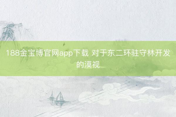 188金宝博官网app下载 对于东二环驻守林开发的漠视