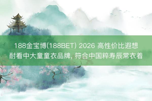 188金宝博(188BET) 2026 高性价比遐想耐看中大童童衣品牌， 符合中国粹寿辰常衣着