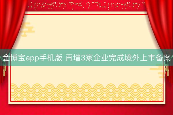 金博宝app手机版 再增3家企业完成境外上市备案