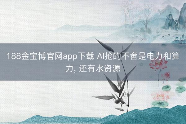 188金宝博官网app下载 AI抢的不啻是电力和算力， 还有水资源