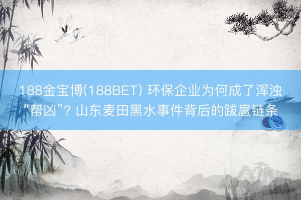 188金宝博(188BET) 环保企业为何成了浑浊“帮凶”? 山东麦田黑水事件背后的跋扈链条