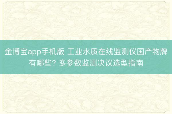 金博宝app手机版 工业水质在线监测仪国产物牌有哪些? 多参数监测决议选型指南