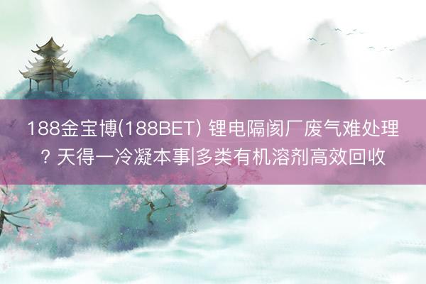188金宝博(188BET) 锂电隔阂厂废气难处理? 天得一冷凝本事|多类有机溶剂高效回收