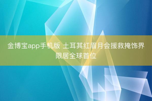 金博宝app手机版 土耳其红眉月会援救掩饰界限居全球首位