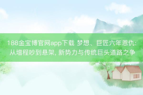 188金宝博官网app下载 梦想、巨匠六年恩仇: 从增程吵到悬架， 新势力与传统巨头道路之争