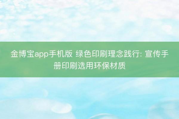 金博宝app手机版 绿色印刷理念践行: 宣传手册印刷选用环保材质