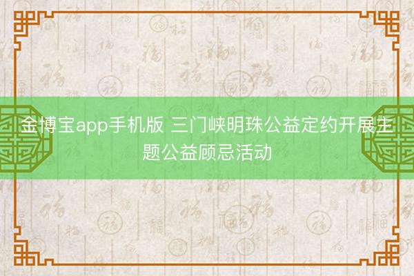 金博宝app手机版 三门峡明珠公益定约开展主题公益顾忌活动