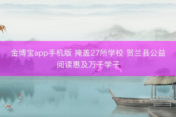 金博宝app手机版 掩盖27所学校 贺兰县公益阅读惠及万千学子