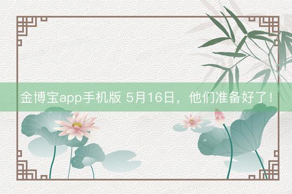 金博宝app手机版 5月16日，他们准备好了！
