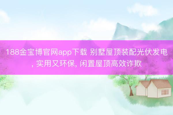 188金宝博官网app下载 别墅屋顶装配光伏发电， 实用又环保， 闲置屋顶高效诈欺