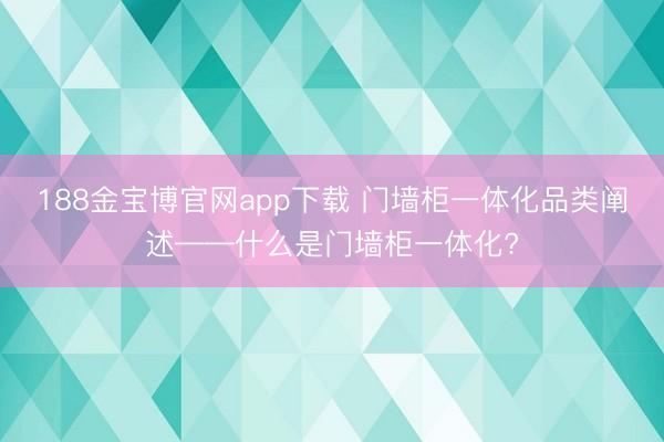 188金宝博官网app下载 门墙柜一体化品类阐述——什么是门墙柜一体化?