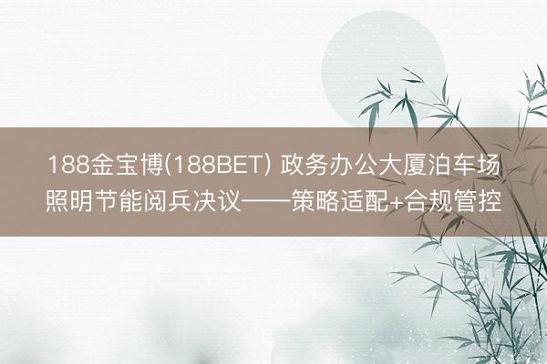 188金宝博(188BET) 政务办公大厦泊车场照明节能阅兵决议——策略适配+合规管控