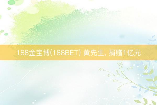 188金宝博(188BET) 黄先生， 捐赠1亿元