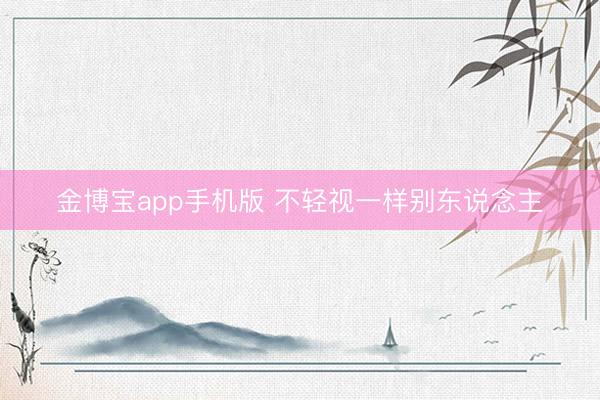 金博宝app手机版 不轻视一样别东说念主