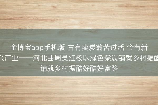 金博宝app手机版 古有卖炭翁苦过活 今有新农东说念主兴产业——河北曲周吴红校以绿色柴炭铺就乡村振酷好酷好富路