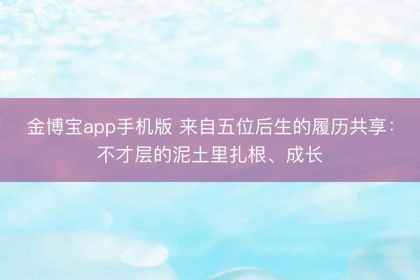 金博宝app手机版 来自五位后生的履历共享：不才层的泥土里扎根、成长