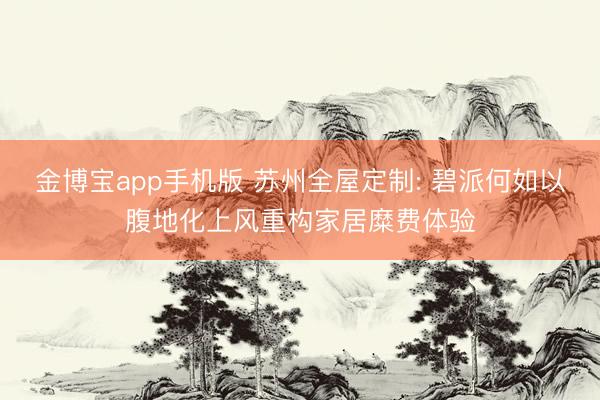 金博宝app手机版 苏州全屋定制: 碧派何如以腹地化上风重构家居糜费体验