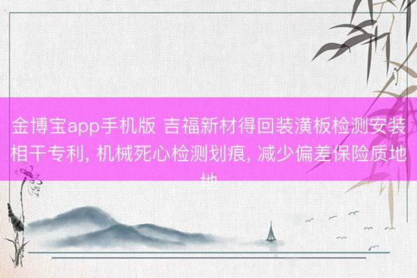 金博宝app手机版 吉福新材得回装潢板检测安装相干专利， 机械死心检测划痕， 减少偏差保险质地
