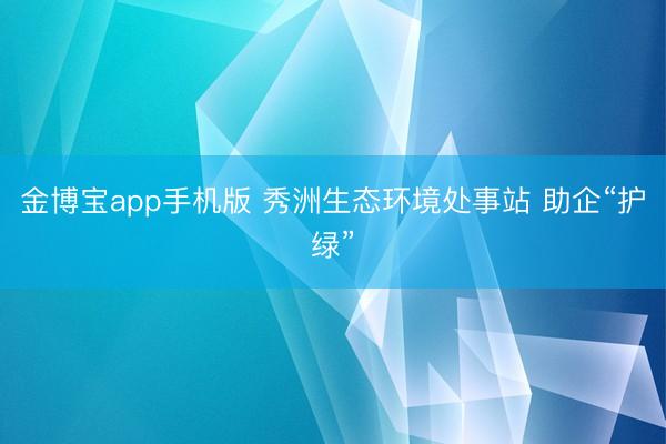 金博宝app手机版 秀洲生态环境处事站 助企“护绿”