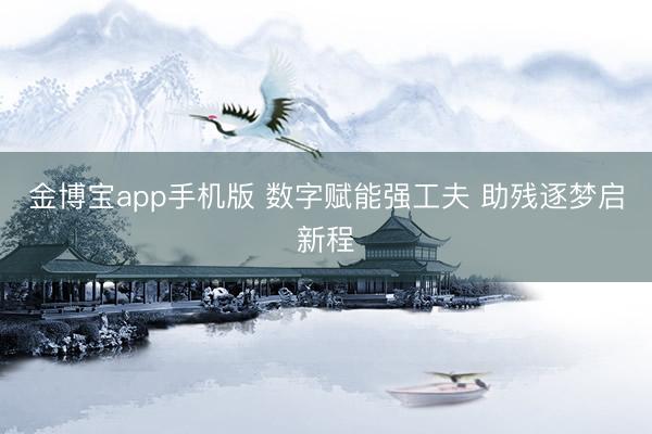金博宝app手机版 数字赋能强工夫 助残逐梦启新程