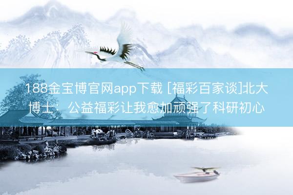 188金宝博官网app下载 [福彩百家谈]北大博士：公益福彩让我愈加顽强了科研初心