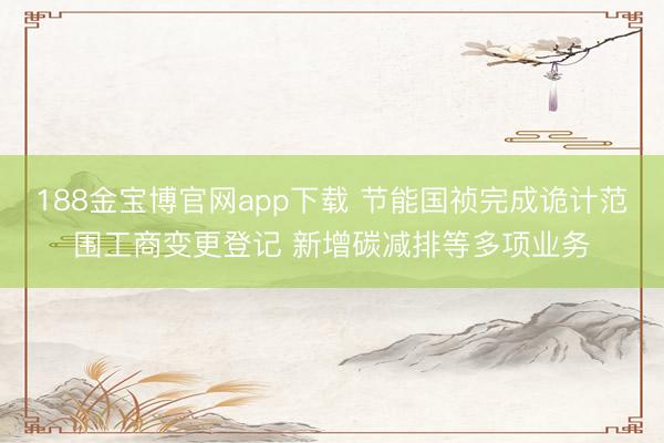 188金宝博官网app下载 节能国祯完成诡计范围工商变更登记 新增碳减排等多项业务