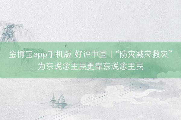金博宝app手机版 好评中国丨“防灾减灾救灾”为东说念主民更靠东说念主民