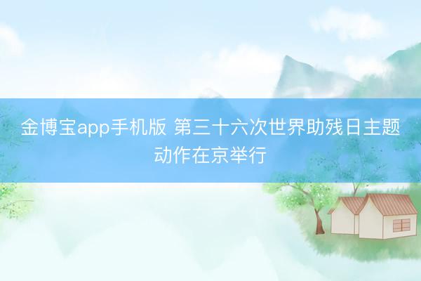 金博宝app手机版 第三十六次世界助残日主题动作在京举行