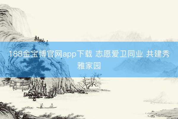 188金宝博官网app下载 志愿爱卫同业 共建秀雅家园