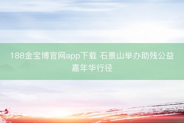 188金宝博官网app下载 石景山举办助残公益嘉年华行径