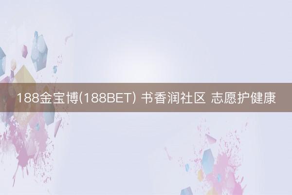 188金宝博(188BET) 书香润社区 志愿护健康