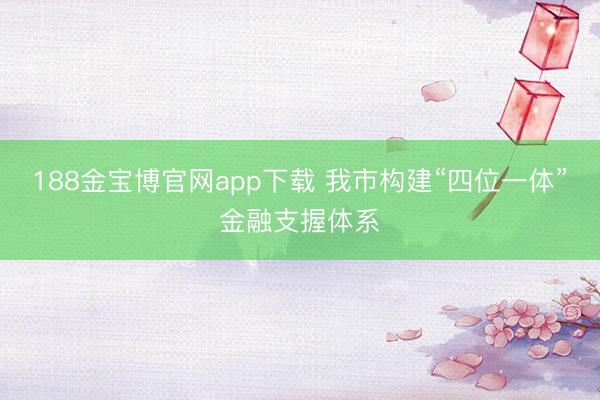 188金宝博官网app下载 我市构建“四位一体”金融支握体系