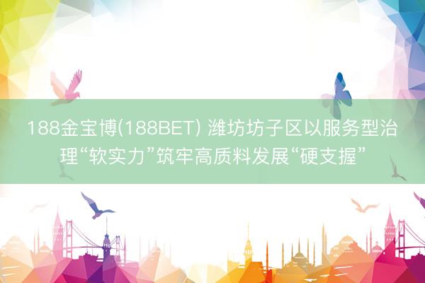 188金宝博(188BET) 潍坊坊子区以服务型治理“软实力”筑牢高质料发展“硬支握”