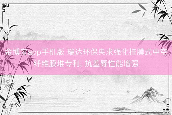 金博宝app手机版 瑞达环保央求强化挂膜式中空纤维膜堆专利， 抗羞辱性能增强
